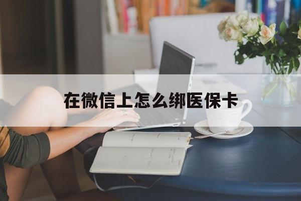 蚌埠最新在微信上怎么绑医保卡方法分析(最方便真实的蚌埠微信咋绑医保卡方法)
