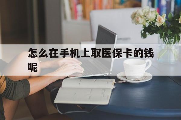 蚌埠最新怎么在手机上取医保卡的钱呢方法分析(最方便真实的蚌埠医保在手机上缴费怎么拿医保卡方法)