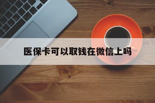 蚌埠最新医保卡可以取钱在微信上吗方法分析(最方便真实的蚌埠医保卡可以取钱在微信上吗怎么取方法)
